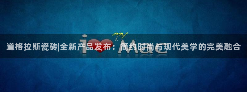 必一体育app官方网站：道格拉斯瓷砖|全新产品发布：简约时尚与现代美学的完美融合